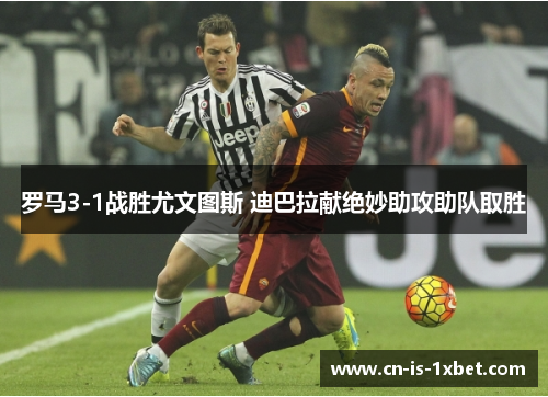 罗马3-1战胜尤文图斯 迪巴拉献绝妙助攻助队取胜