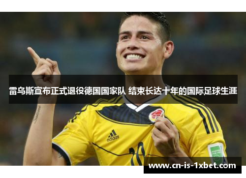 雷乌斯宣布正式退役德国国家队 结束长达十年的国际足球生涯