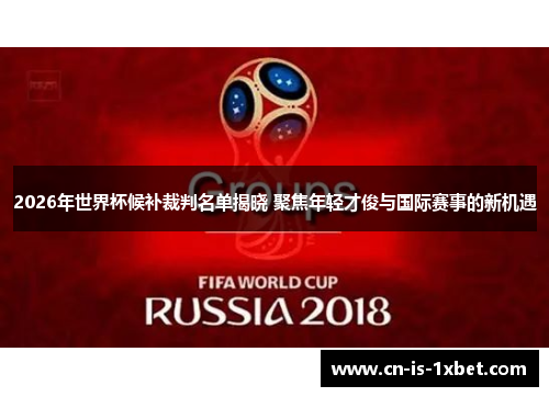 2026年世界杯候补裁判名单揭晓 聚焦年轻才俊与国际赛事的新机遇