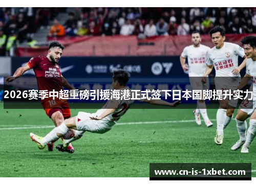 2026赛季中超重磅引援海港正式签下日本国脚提升实力 2026赛季中超重磅引援海港正式签下日本国脚提升实力