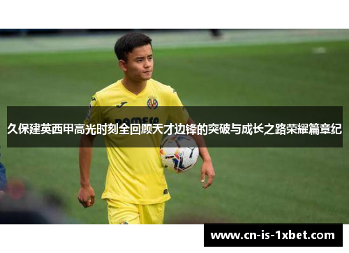 久保建英西甲高光时刻全回顾天才边锋的突破与成长之路荣耀篇章纪 久保建英西甲高光时刻全回顾天才边锋的突破与成长之路荣耀篇章纪