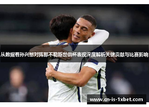 从数据看孙兴慜对阵那不勒斯世俱杯表现深度解析关键贡献与比赛影响