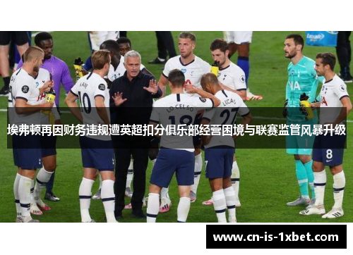 埃弗顿再因财务违规遭英超扣分俱乐部经营困境与联赛监管风暴升级