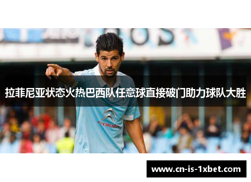 拉菲尼亚状态火热巴西队任意球直接破门助力球队大胜