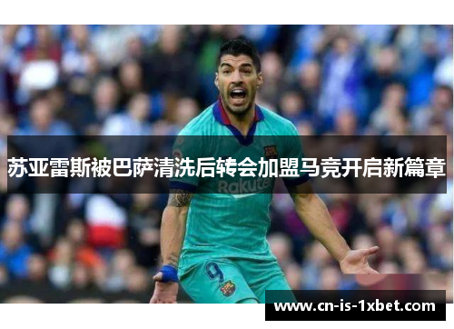 苏亚雷斯被巴萨清洗后转会加盟马竞开启新篇章 苏亚雷斯被巴萨清洗后转会加盟马竞开启新篇章