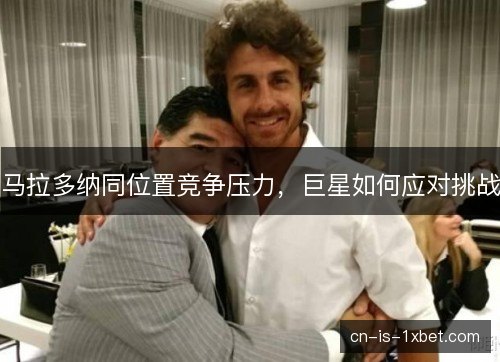 马拉多纳同位置竞争压力,巨星如何应对挑战 马拉多纳同位置竞争压力,巨星如何应对挑战