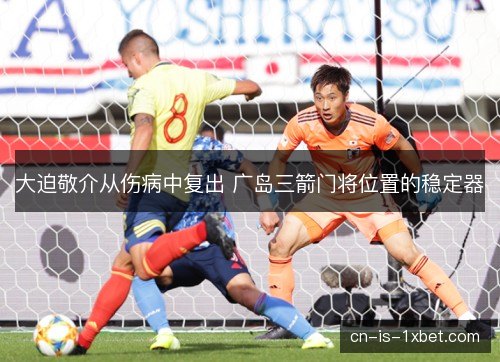 大迫敬介从伤病中复出 广岛三箭门将位置的稳定器