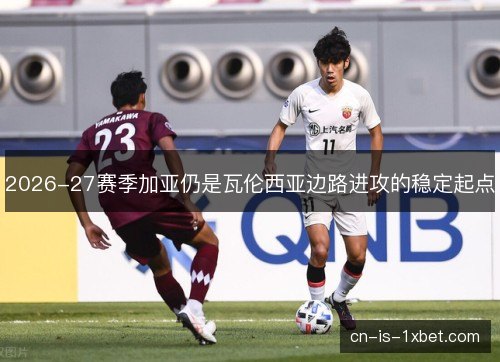 2026-27赛季加亚仍是瓦伦西亚边路进攻的稳定起点